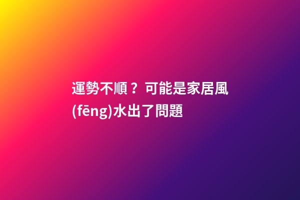 運勢不順？可能是家居風(fēng)水出了問題